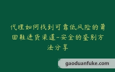 代理如何找到可靠低风险的莆田鞋进货渠道-安全的鉴别方法分享