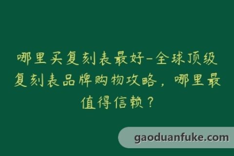 哪里买复刻表最好-全球顶级复刻表品牌购物攻略，哪里最值得信赖？