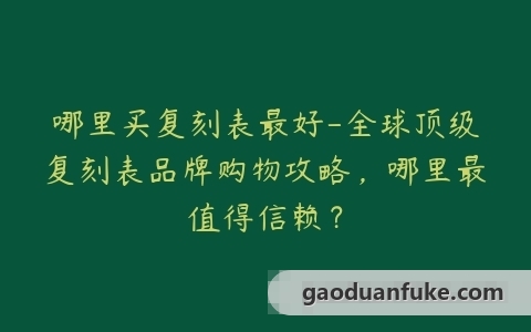 哪里买复刻表最好-全球顶级复刻表品牌购物攻略，哪里最值得信赖？