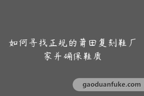 如何寻找正规的莆田复刻鞋厂家并确保鞋质