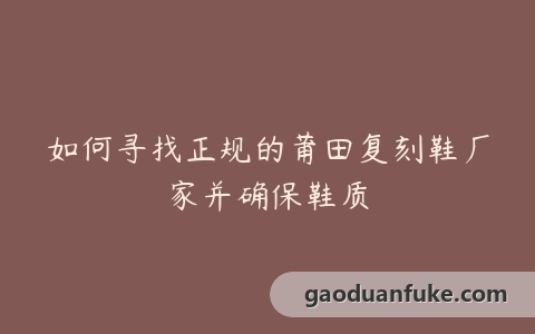如何寻找正规的莆田复刻鞋厂家并确保鞋质