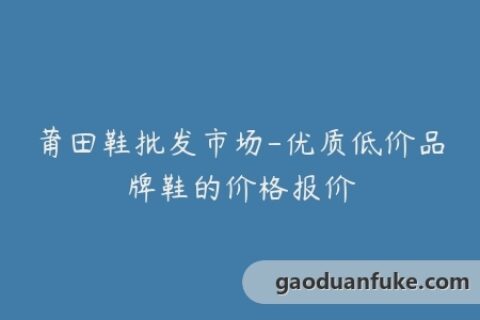 莆田鞋批发市场-优质低价品牌鞋的价格报价