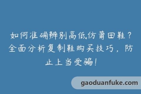 如何准确辨别高低仿莆田鞋？全面分析复制鞋购买技巧，防止上当受骗！
