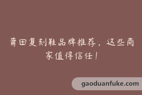 莆田复刻鞋品牌推荐，这些商家值得信任！