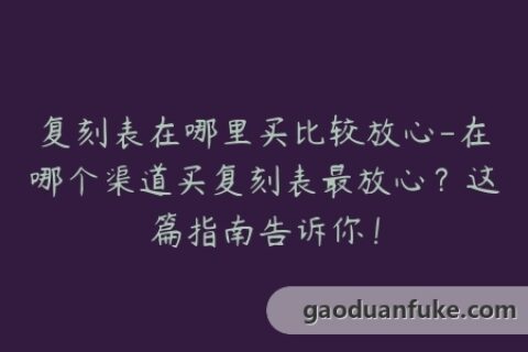 复刻表在哪里买比较放心-在哪个渠道买复刻表最放心？这篇指南告诉你！