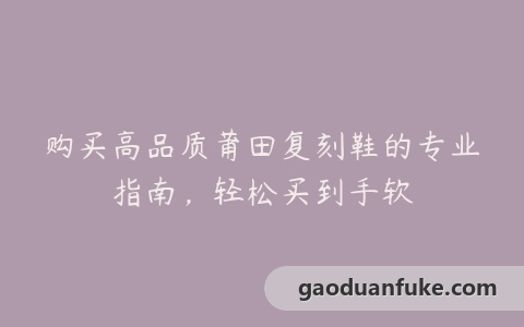购买高品质莆田复刻鞋的专业指南，轻松买到手软