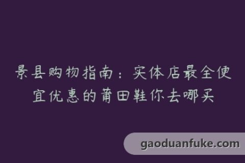 景县购物指南：实体店最全便宜优惠的莆田鞋你去哪买