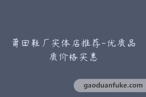 莆田鞋厂实体店推荐-优质品质价格实惠
