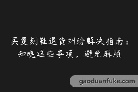 买复刻鞋退货纠纷解决指南：知晓这些事项，避免麻烦