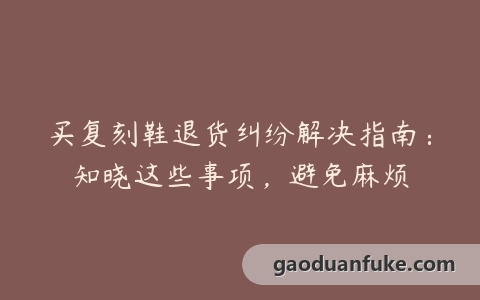 买复刻鞋退货纠纷解决指南：知晓这些事项，避免麻烦