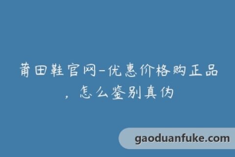 莆田鞋官网-优惠价格购正品，怎么鉴别真伪
