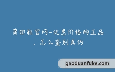 莆田鞋官网-优惠价格购正品，怎么鉴别真伪