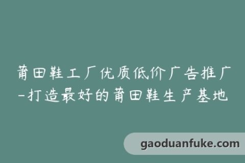 莆田鞋工厂优质低价广告推广-打造最好的莆田鞋生产基地