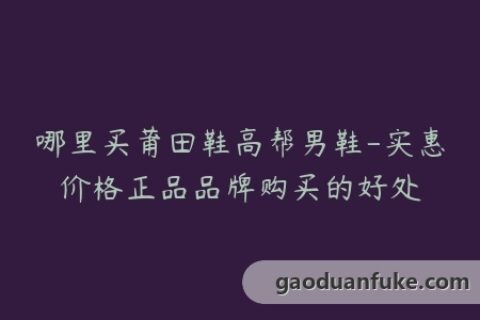 哪里买莆田鞋高帮男鞋-实惠价格正品品牌购买的好处