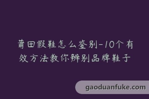 莆田假鞋怎么鉴别-10个有效方法教你辨别品牌鞋子