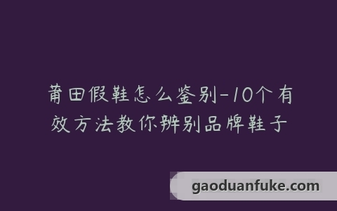 莆田假鞋怎么鉴别-10个有效方法教你辨别品牌鞋子