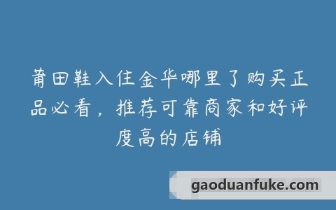 莆田鞋入住金华哪里了购买正品必看，推荐可靠商家和好评度高的店铺