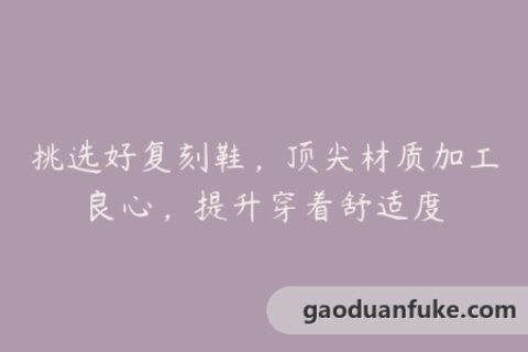 挑选好复刻鞋，顶尖材质加工良心，提升穿着舒适度