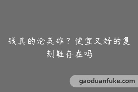钱真的论英雄？便宜又好的复刻鞋存在吗