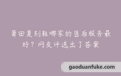莆田复刻鞋哪家的售后服务最好？网友评选出了答案
