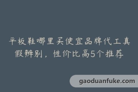 平板鞋哪里买便宜品牌代工真假辨别，性价比高5个推荐