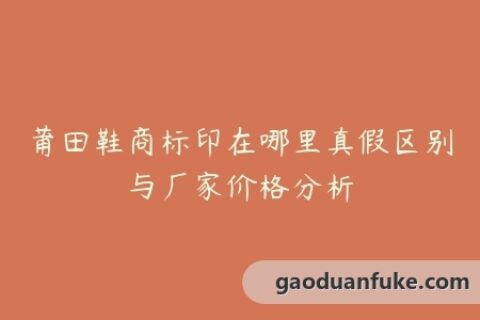 莆田鞋商标印在哪里真假区别与厂家价格分析