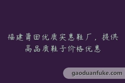 福建莆田优质实惠鞋厂，提供高品质鞋子价格优惠
