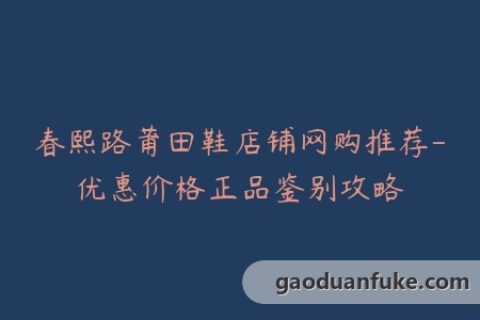 春熙路莆田鞋店铺网购推荐-优惠价格正品鉴别攻略