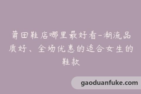 莆田鞋店哪里最好看-潮流品质好、全场优惠的适合女生的鞋款