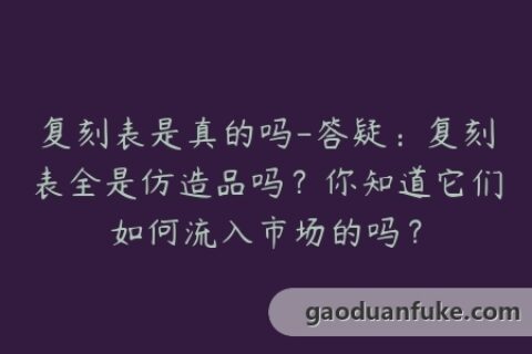 复刻表是真的吗-答疑：复刻表全是仿造品吗？你知道它们如何流入市场的吗？