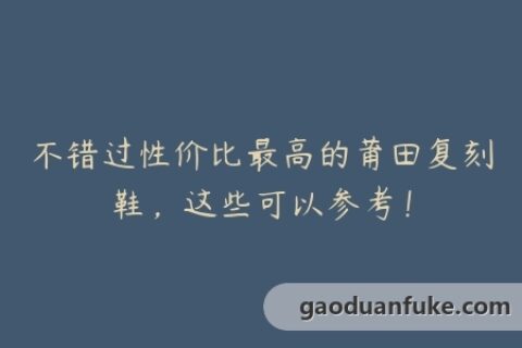 不错过性价比最高的莆田复刻鞋，这些可以参考！