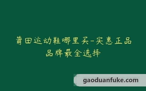 莆田运动鞋哪里买-实惠正品品牌最全选择