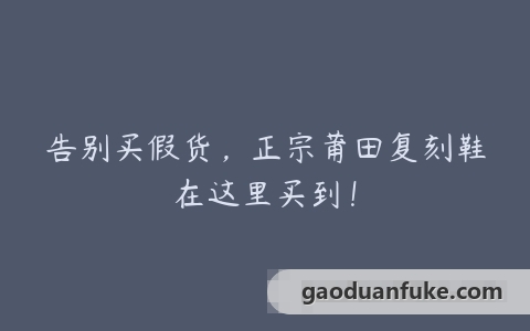 告别买假货，正宗莆田复刻鞋在这里买到！
