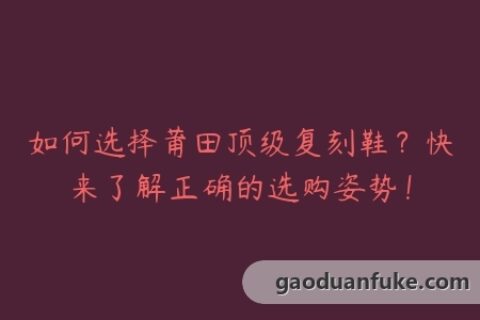 如何选择莆田顶级复刻鞋？快来了解正确的选购姿势！