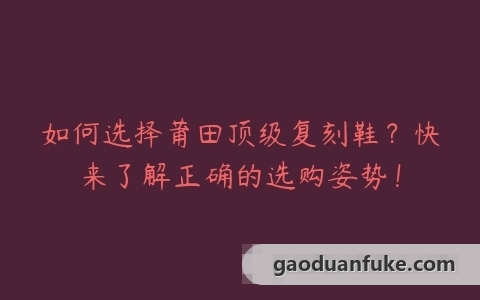 如何选择莆田顶级复刻鞋？快来了解正确的选购姿势！