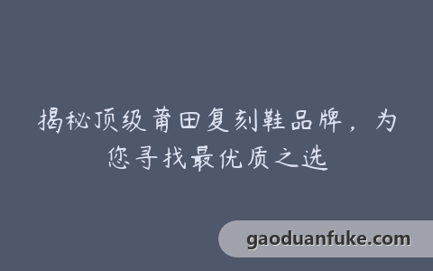 揭秘顶级莆田复刻鞋品牌，为您寻找最优质之选