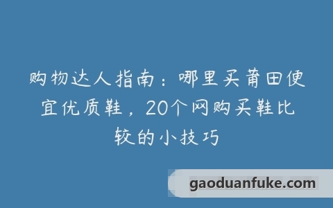 购物达人指南：哪里买莆田便宜优质鞋，20个网购买鞋比较的小技巧