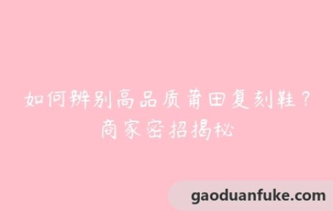 如何辨别高品质莆田复刻鞋？商家密招揭秘
