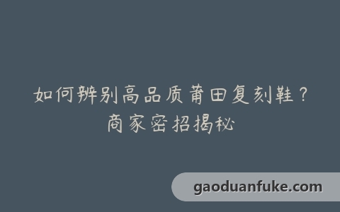 如何辨别高品质莆田复刻鞋？商家密招揭秘