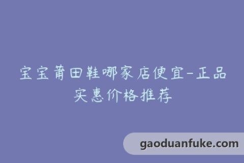 宝宝莆田鞋哪家店便宜-正品实惠价格推荐