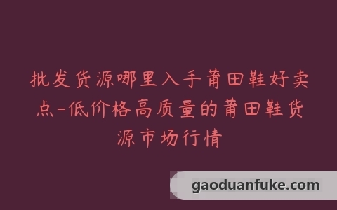 批发货源哪里入手莆田鞋好卖点-低价格高质量的莆田鞋货源市场行情