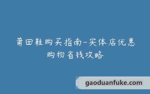 莆田鞋购买指南-实体店优惠购物省钱攻略