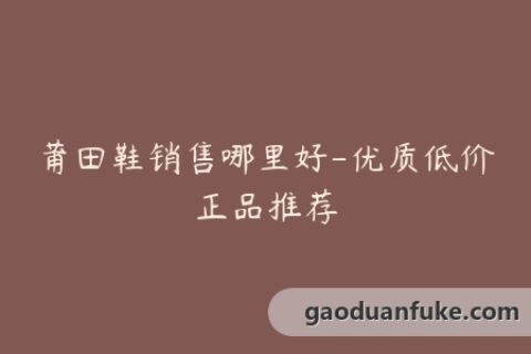 莆田鞋销售哪里好-优质低价正品推荐