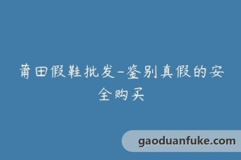莆田假鞋批发-鉴别真假的安全购买