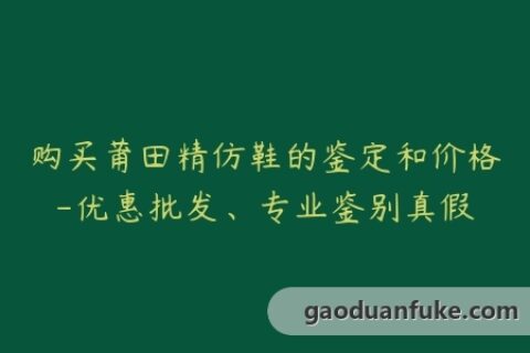 购买莆田精仿鞋的鉴定和价格-优惠批发、专业鉴别真假