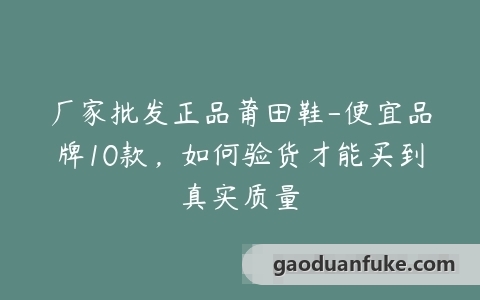 厂家批发正品莆田鞋-便宜品牌10款，如何验货才能买到真实质量