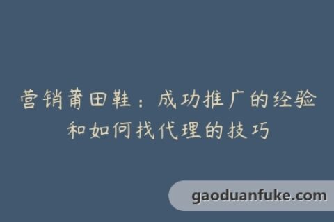 营销莆田鞋：成功推广的经验和如何找代理的技巧