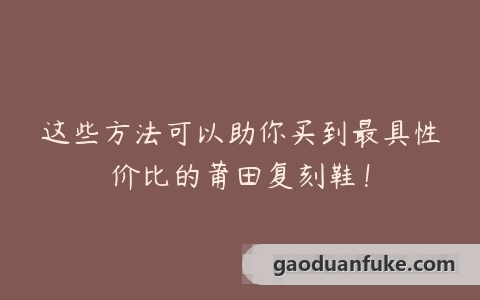 这些方法可以助你买到最具性价比的莆田复刻鞋！