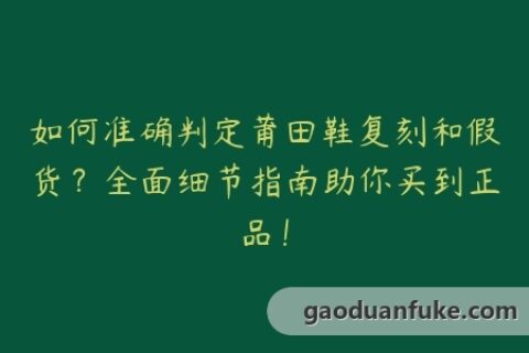 如何准确判定莆田鞋复刻和假货？全面细节指南助你买到正品！
