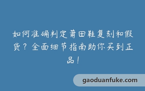 如何准确判定莆田鞋复刻和假货？全面细节指南助你买到正品！
